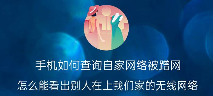 手机如何查询自家网络被蹭网 怎么能看出别人在上我们家的无线网络？